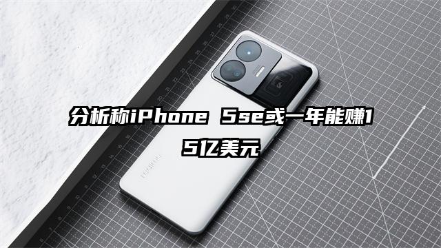 分析称iPhone 5se或一年能赚15亿美元