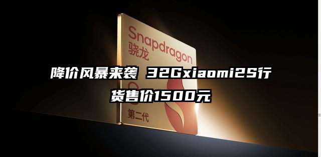 降价风暴来袭 32Gxiaomi2S行货售价1500元