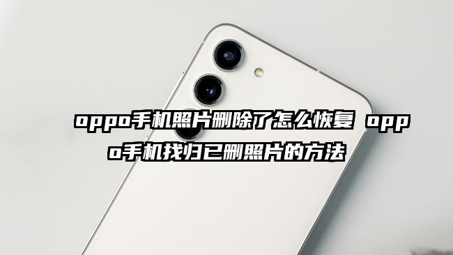 oppo手机照片删除了怎么恢复 oppo手机找归已删照片的方法