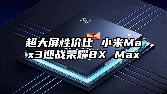 超大屏性价比 小米Max3迎战荣耀8X Max
