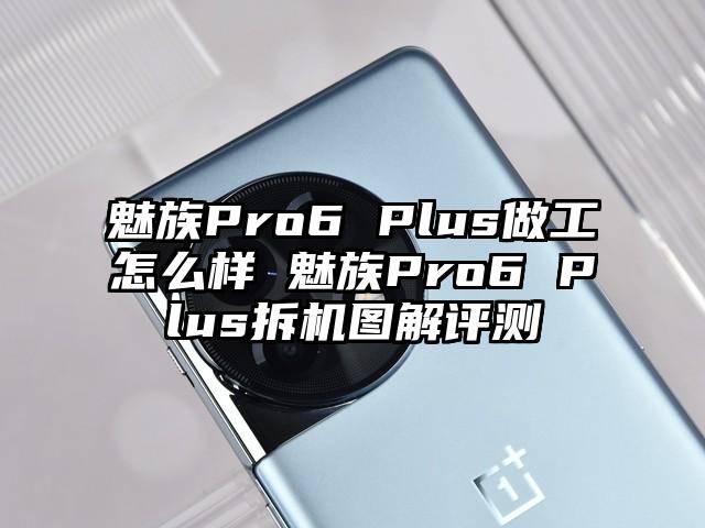 魅族Pro6 Plus做工怎么样 魅族Pro6 Plus拆机图解评测