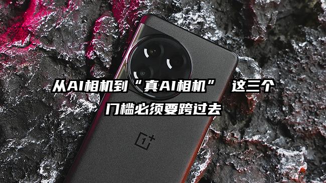 从AI相机到“真AI相机” 这三个门槛必须要跨过去