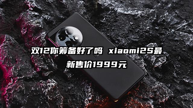 双12你筹备好了吗 xiaomi2S最新售价1999元