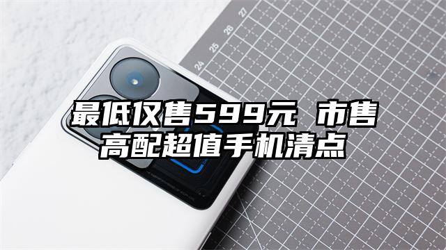 最低仅售599元 市售高配超值手机清点