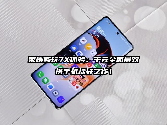 荣耀畅玩7X体验：千元全面屏双摄手机标杆之作！
