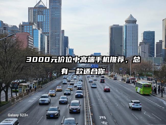 3000元价位中高端手机推荐，总有一款适合你