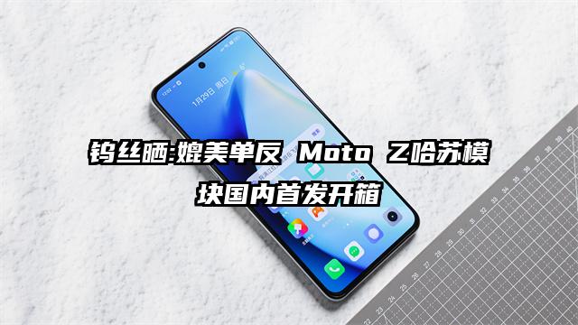钨丝晒:媲美单反 Moto Z哈苏模块国内首发开箱