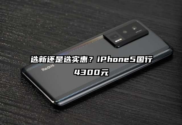 选新还是选实惠？iPhone5国行4300元