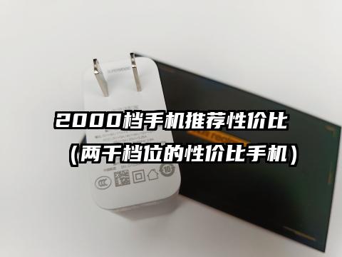 2000档手机推荐性价比（两千档位的性价比手机）