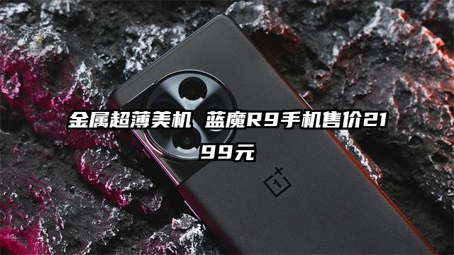 金属超薄美机 蓝魔R9手机售价2199元