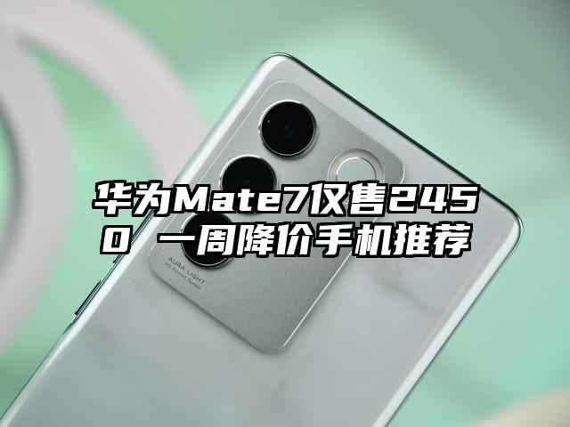 华为Mate7仅售2450 一周降价手机推荐