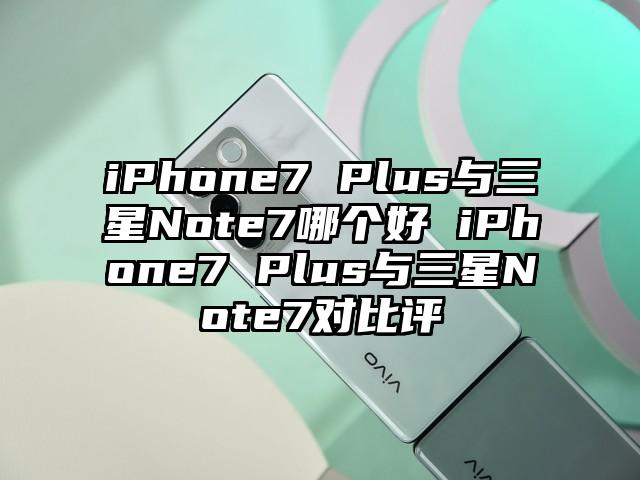 iPhone7 Plus与三星Note7哪个好 iPhone7 Plus与三星Note7对比评