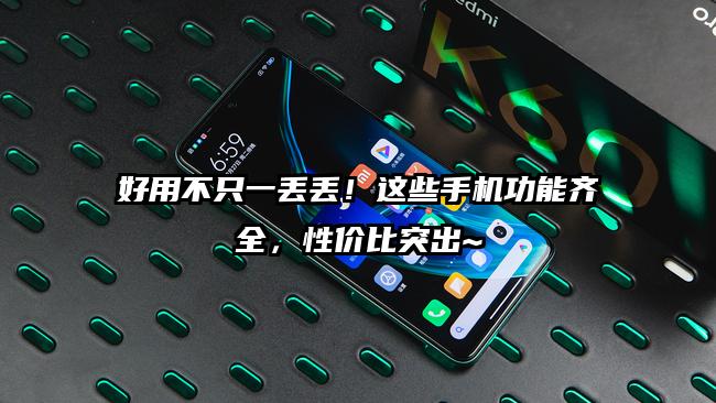 好用不只一丢丢！这些手机功能齐全，性价比突出~