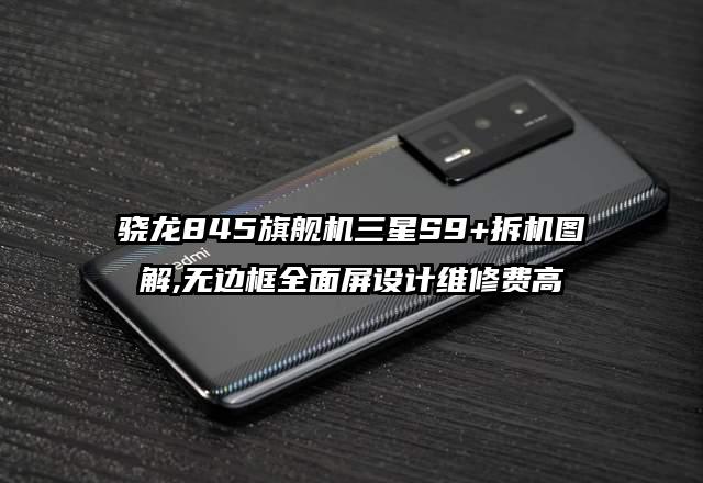 骁龙845旗舰机三星S9+拆机图解,无边框全面屏设计维修费高