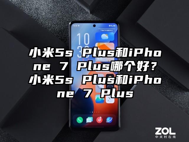 小米5s Plus和iPhone 7 Plus哪个好？小米5s Plus和iPhone 7 Plus