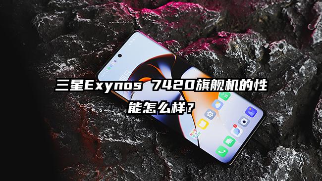 三星Exynos 7420旗舰机的性能怎么样？