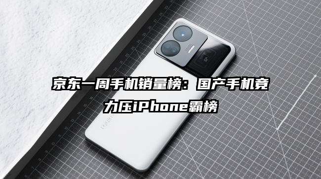京东一周手机销量榜：国产手机竟力压iPhone霸榜