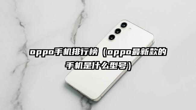 oppo手机排行榜（oppo最新款的手机是什么型号）