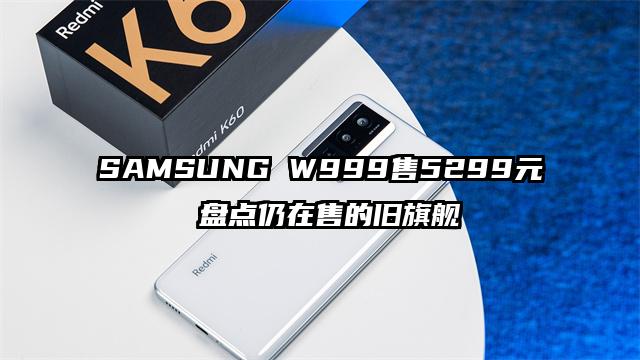 SAMSUNG W999售5299元 盘点仍在售的旧旗舰