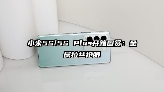 小米5S/5S Plus开箱图赏：金属拉丝抢眼