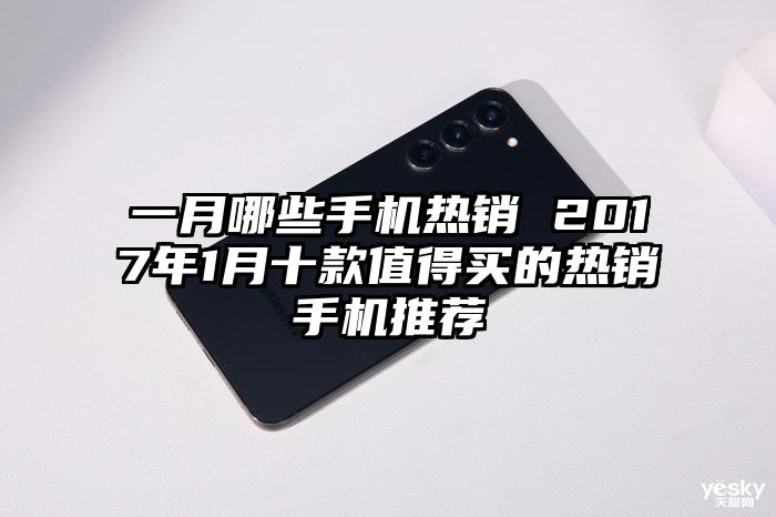 一月哪些手机热销 2017年1月十款值得买的热销手机推荐