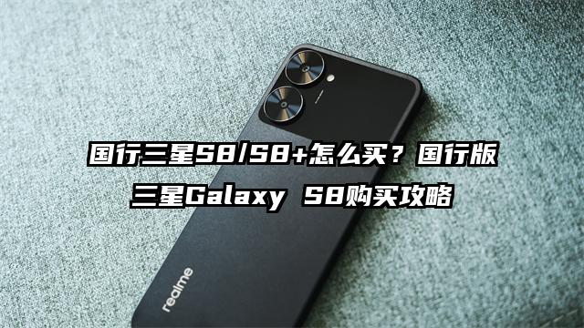 国行三星S8/S8+怎么买？国行版三星Galaxy S8购买攻略