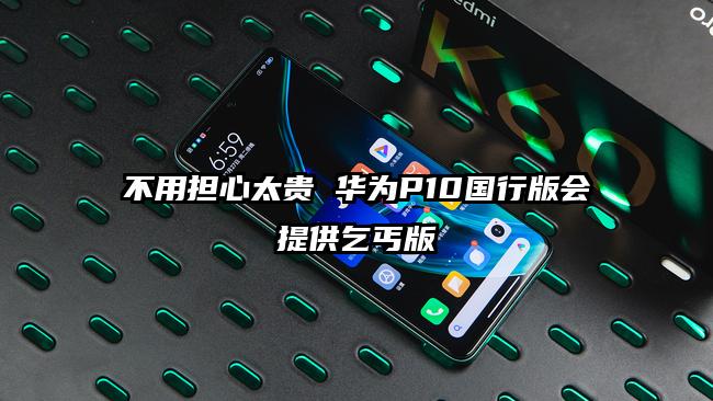 不用担心太贵 华为P10国行版会提供乞丐版