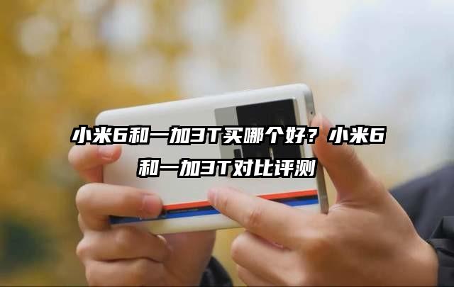 小米6和一加3T买哪个好？小米6和一加3T对比评测