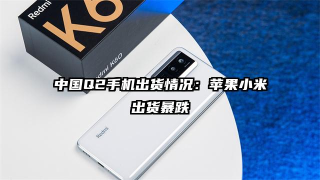 中国Q2手机出货情况：苹果小米出货暴跌