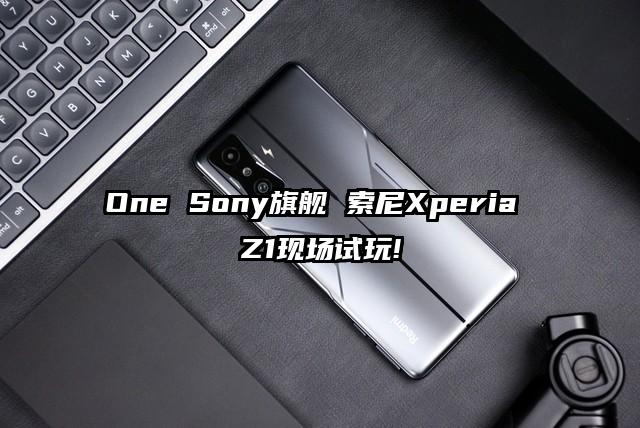 One Sony旗舰 索尼Xperia Z1现场试玩!