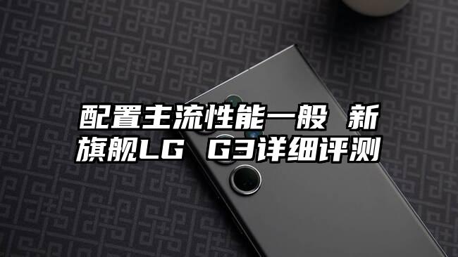 配置主流性能一般 新旗舰LG G3详细评测