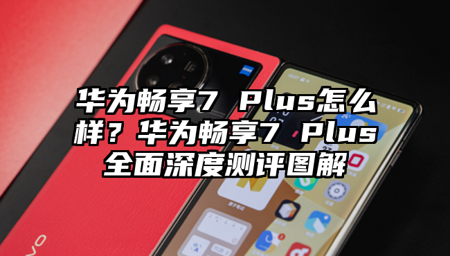 华为畅享7 Plus怎么样？华为畅享7 Plus全面深度测评图解