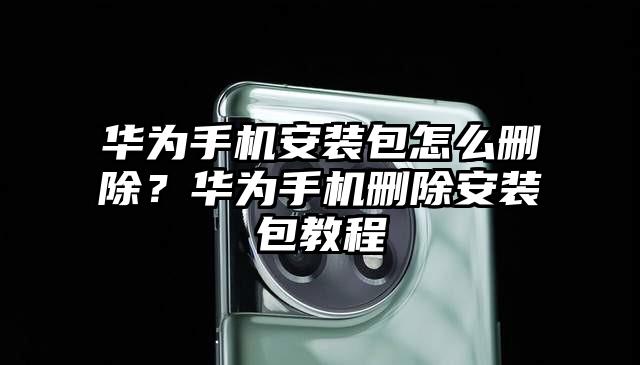 华为手机安装包怎么删除？华为手机删除安装包教程