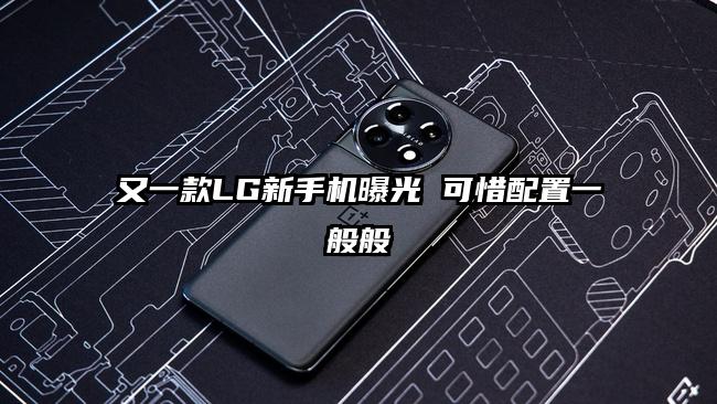 又一款LG新手机曝光 可惜配置一般般