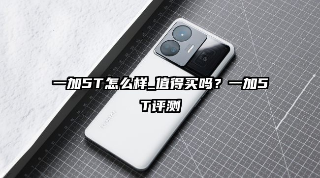 一加5T怎么样_值得买吗？一加5T评测