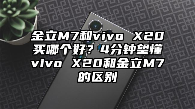 金立M7和vivo X20买哪个好？4分钟望懂vivo X20和金立M7的区别