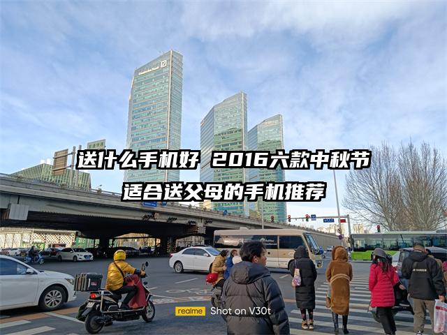 送什么手机好 2016六款中秋节适合送父母的手机推荐