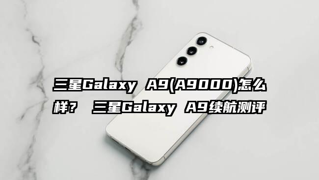 三星Galaxy A9(A9000)怎么样？ 三星Galaxy A9续航测评