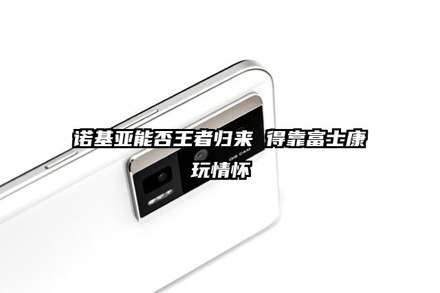 诺基亚能否王者归来 得靠富士康玩情怀