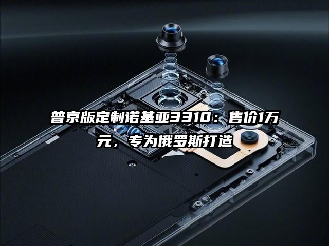 普京版定制诺基亚3310：售价1万元，专为俄罗斯打造