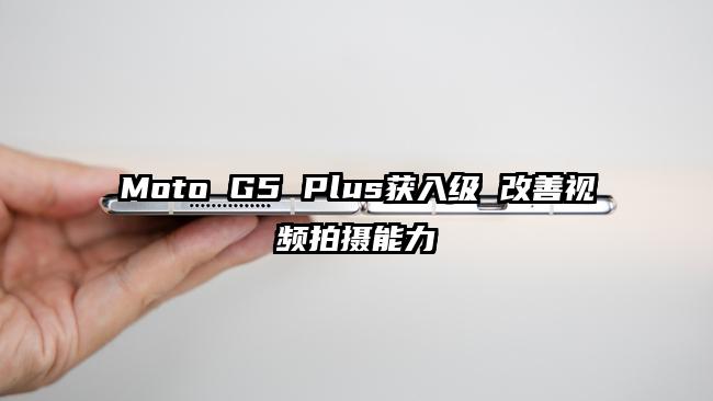 Moto G5 Plus获入级 改善视频拍摄能力
