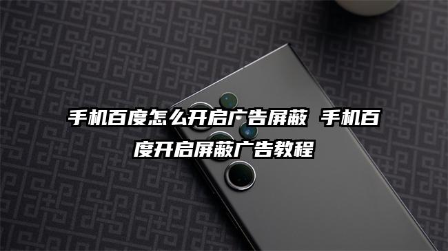 手机百度怎么开启广告屏蔽 手机百度开启屏蔽广告教程