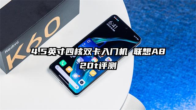 4.5英寸四核双卡入门机 联想A820t评测