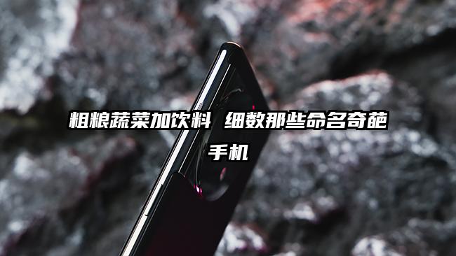 粗粮蔬菜加饮料 细数那些命名奇葩手机