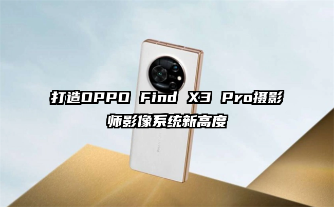 打造OPPO Find X3 Pro摄影师影像系统新高度