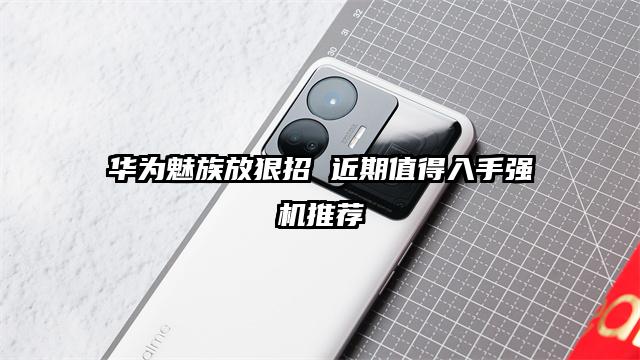 华为魅族放狠招 近期值得入手强机推荐