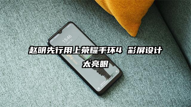 赵明先行用上荣耀手环4 彩屏设计太亮眼