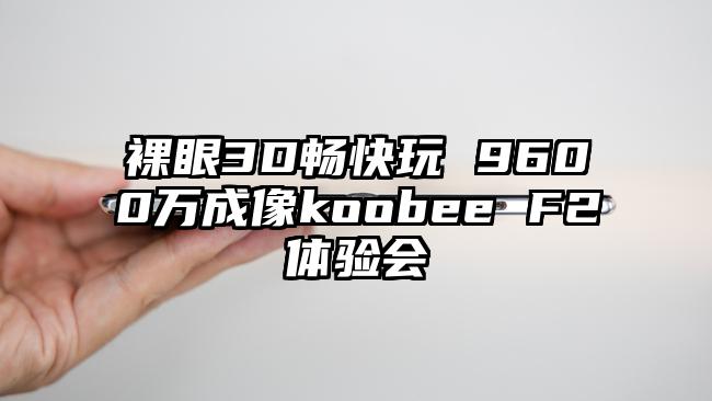 裸眼3D畅快玩 9600万成像koobee F2体验会