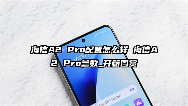 海信A2 Pro配置怎么样 海信A2 Pro参数_开箱图赏