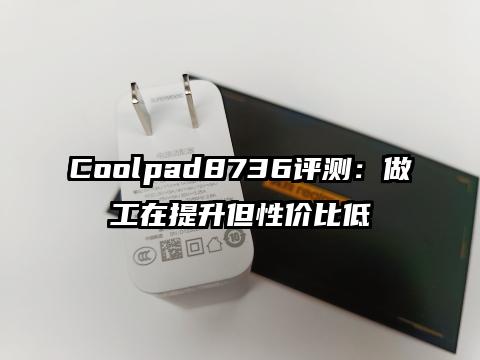 Coolpad8736评测：做工在提升但性价比低
